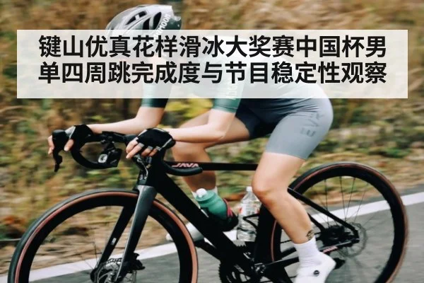 键山优真花样滑冰大奖赛中国杯男单四周跳完成度与节目稳定性观察
